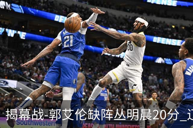 揭幕战-郭艾伦缺阵丛明晨20分 辽宁大胜同曦
